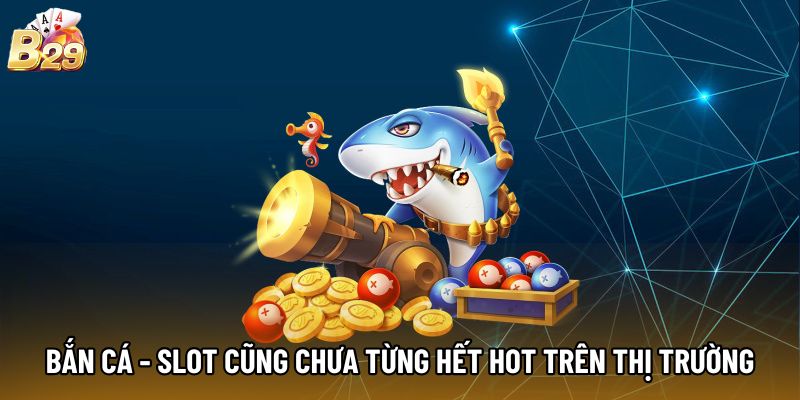 Bắn cá - Slot cũng chưa từng hết hot trên thị trường Bắn cá - Slot cũng chưa từng hết hot trên thị trường
