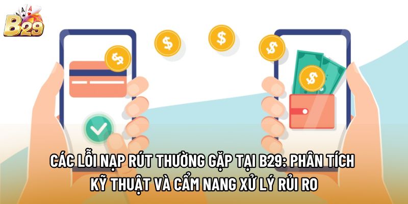 Các lỗi nạp rút thường gặp tại B29: Phân tích kỹ thuật và cẩm nang xử lý rủi ro