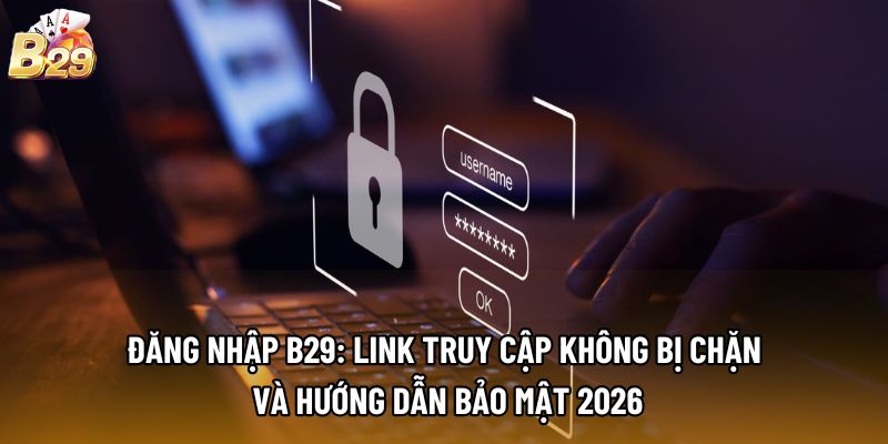 Đăng nhập B29: Link truy cập không bị chặn và hướng dẫn bảo mật 2026