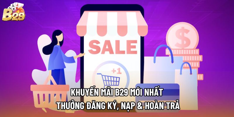 Khuyến Mãi B29 Mới Nhất - Thưởng Đăng Ký, Nạp & Hoàn Trả