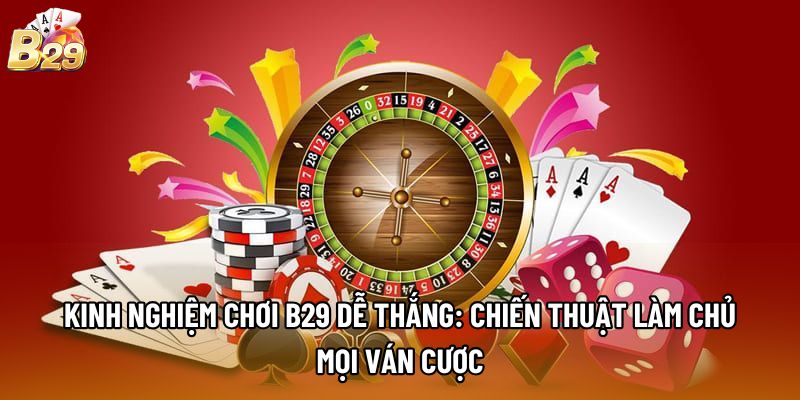 Kinh nghiệm chơi B29 dễ thắng: Chiến thuật làm chủ mọi ván cược