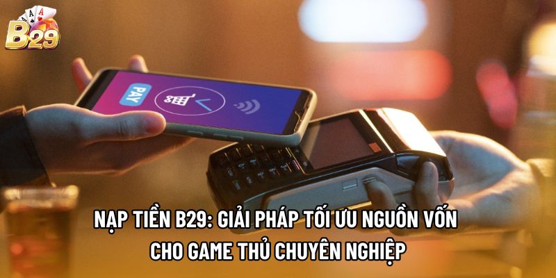 Nạp tiền B29: Giải pháp tối ưu nguồn vốn cho game thủ chuyên nghiệp