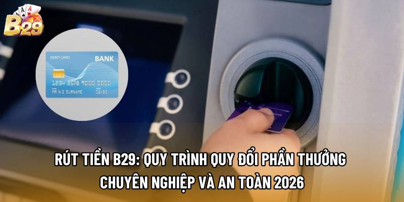Rút tiền B29: Quy trình quy đổi phần thưởng chuyên nghiệp và an toàn 2026