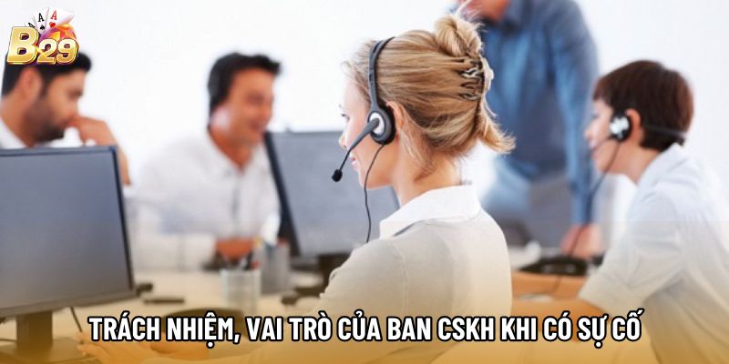 Trách nhiệm, vai trò của ban CSKH khi có sự cố Trách nhiệm, vai trò của ban CSKH khi có sự cố